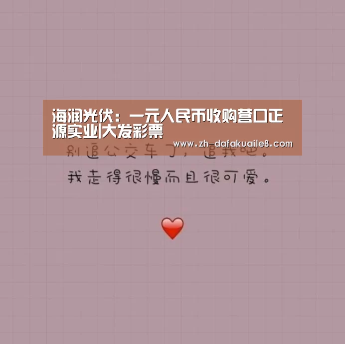 海润光伏:一元人民币收购营口正源实业|大发彩票(图1) 大发彩票